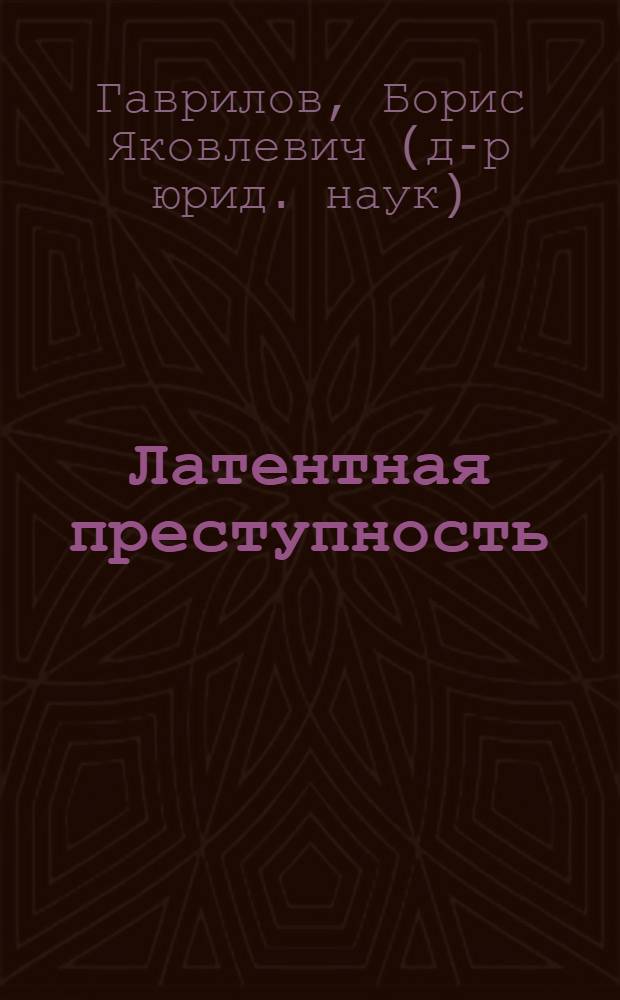 Латентная преступность: понятие, структура, факторы латентности и меры по обеспечению достоверности уголовной статистики : монография