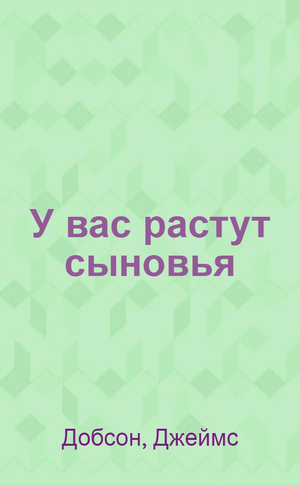 У вас растут сыновья : практические советы в помощь тем, кто формирует подрастающее поколение мужчин