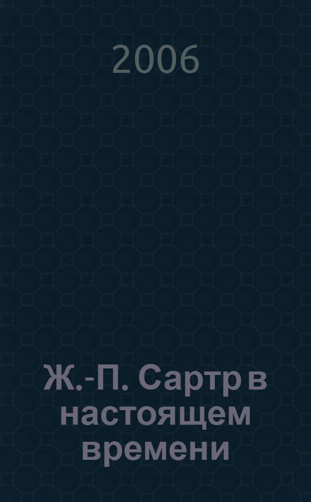 Ж.-П. Сартр в настоящем времени = J.-P. Sartre au présent : автобиографизм в литературе, философии и политике : материалы международной конференции в Санкт-Петербурге 8-9 июня 2005 года