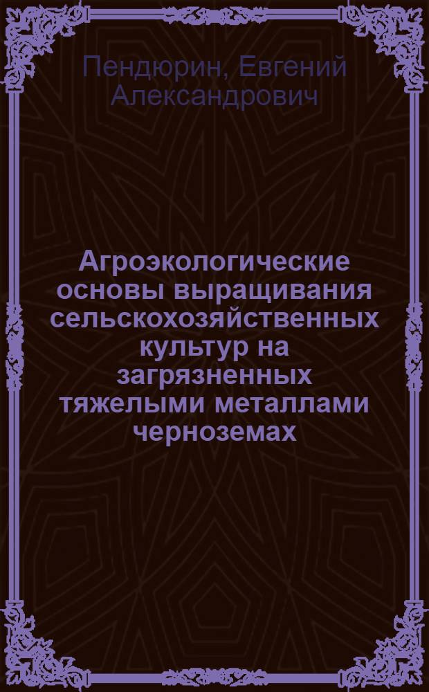 Агроэкологические основы выращивания сельскохозяйственных культур на загрязненных тяжелыми металлами черноземах : автореферат диссертации на соискание ученой степени к.с.-х.н. : специальность 11.00.11