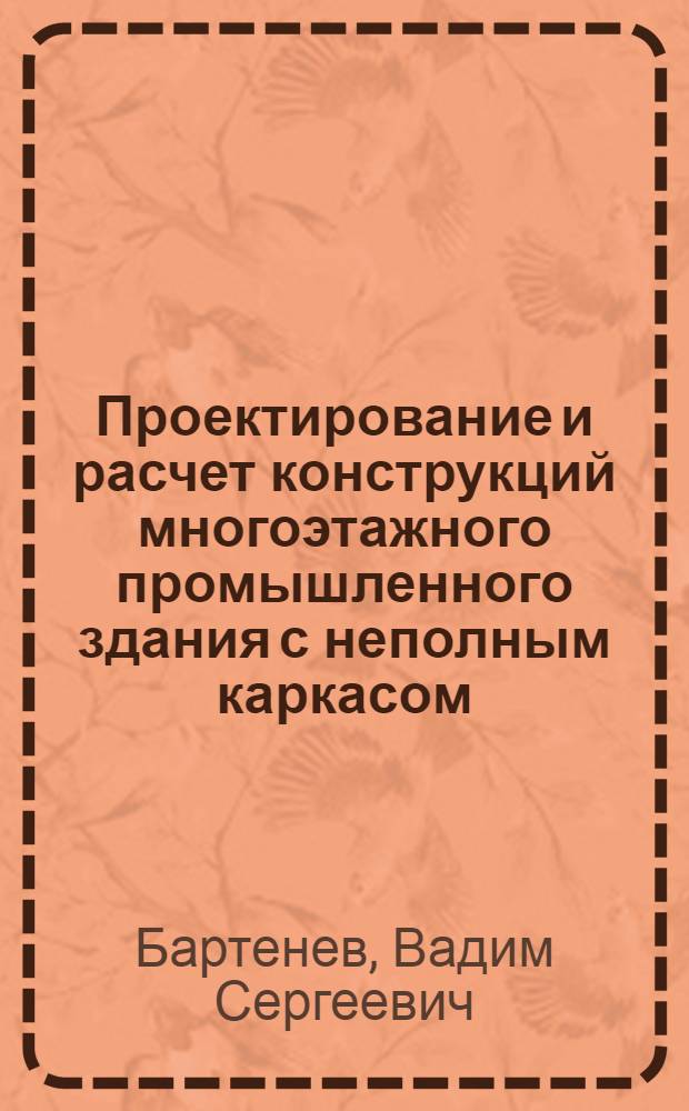 Проектирование и расчет конструкций многоэтажного промышленного здания с неполным каркасом : учебное пособие : для студентов специальности 2701102 - Промышленное и гражданское строительство бюджетной, ускоренной, контрактной, очной и заочной форм обучения, а также студентов специальности 270105 - Городское строительство и хозяйство очного обучения
