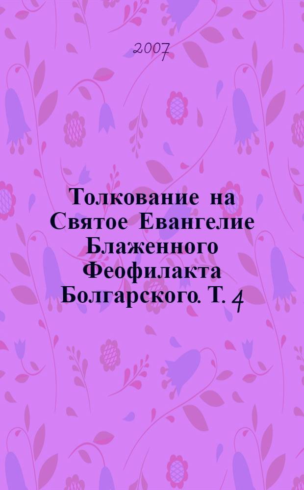 Толкование на Святое Евангелие Блаженного Феофилакта Болгарского. Т. 4 : Толкование на Евангелие от Иоанна