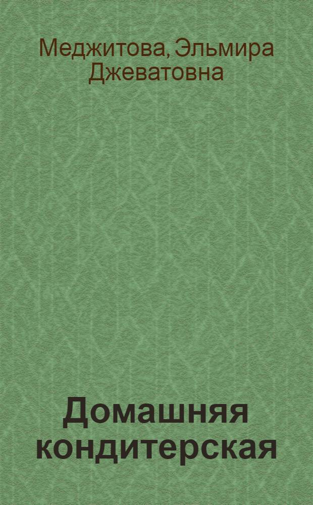 Домашняя кондитерская : более 300 уникальных рецептов тортов, пирожных, печений, вафель, пряников к праздникам и на каждый день