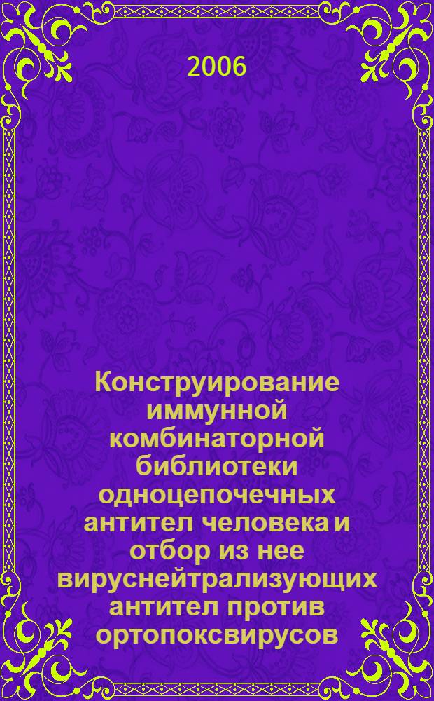 Конструирование иммунной комбинаторной библиотеки одноцепочечных антител человека и отбор из нее вируснейтрализующих антител против ортопоксвирусов : автореф. дис. на соиск. учен. степ. канд. биол. наук : специальность 03.00.03 <Молекуляр. биология>