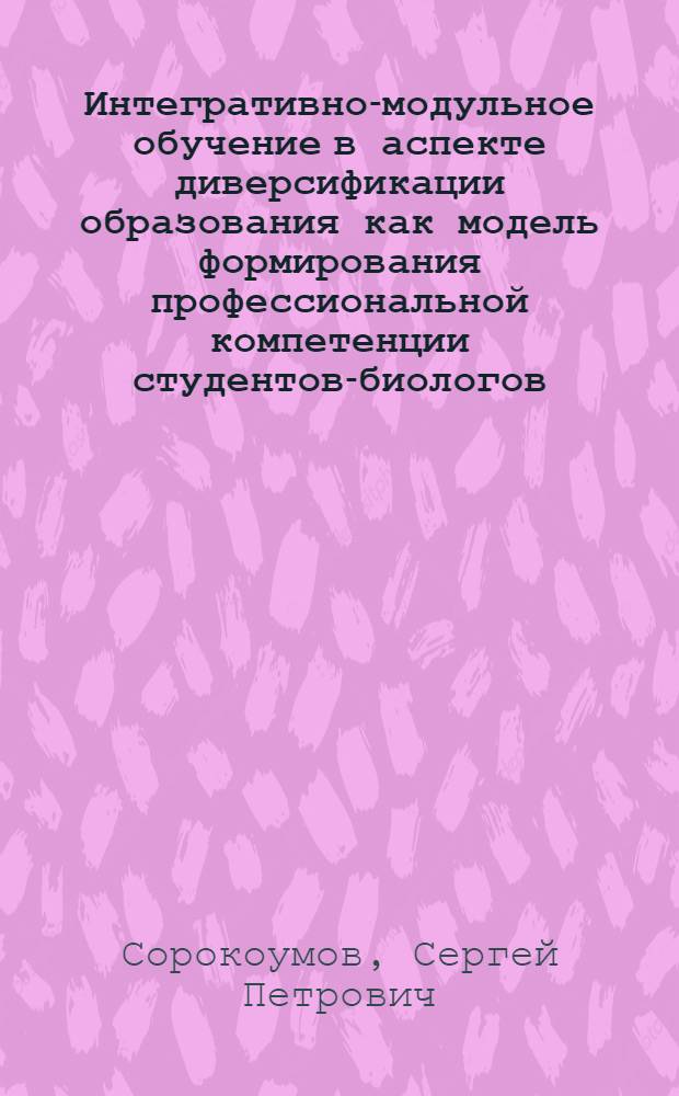 Интегративно-модульное обучение в аспекте диверсификации образования как модель формирования профессиональной компетенции студентов-биологов : монография