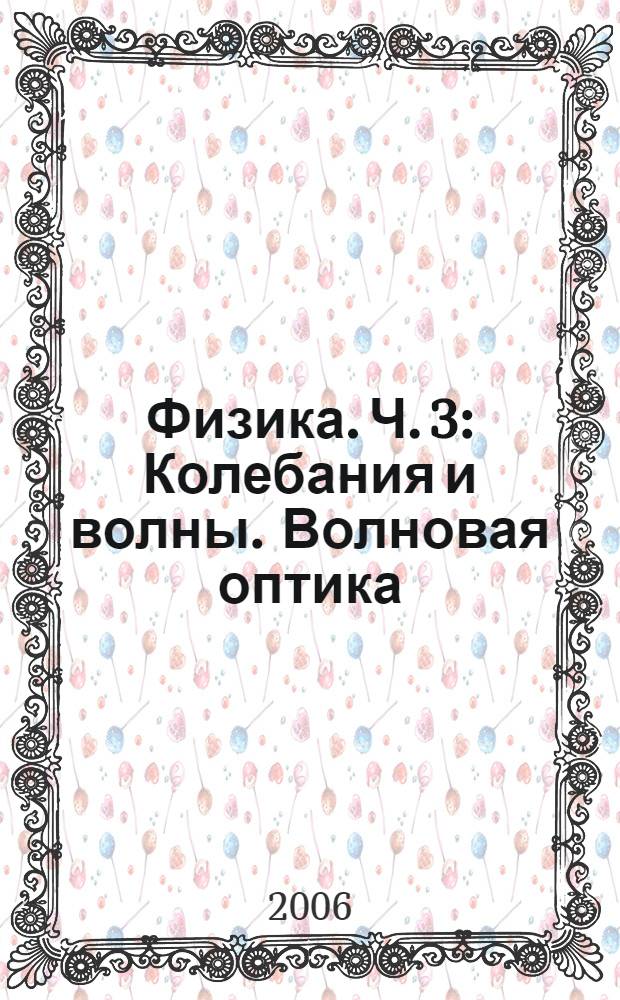 Физика. Ч. 3 : Колебания и волны. Волновая оптика