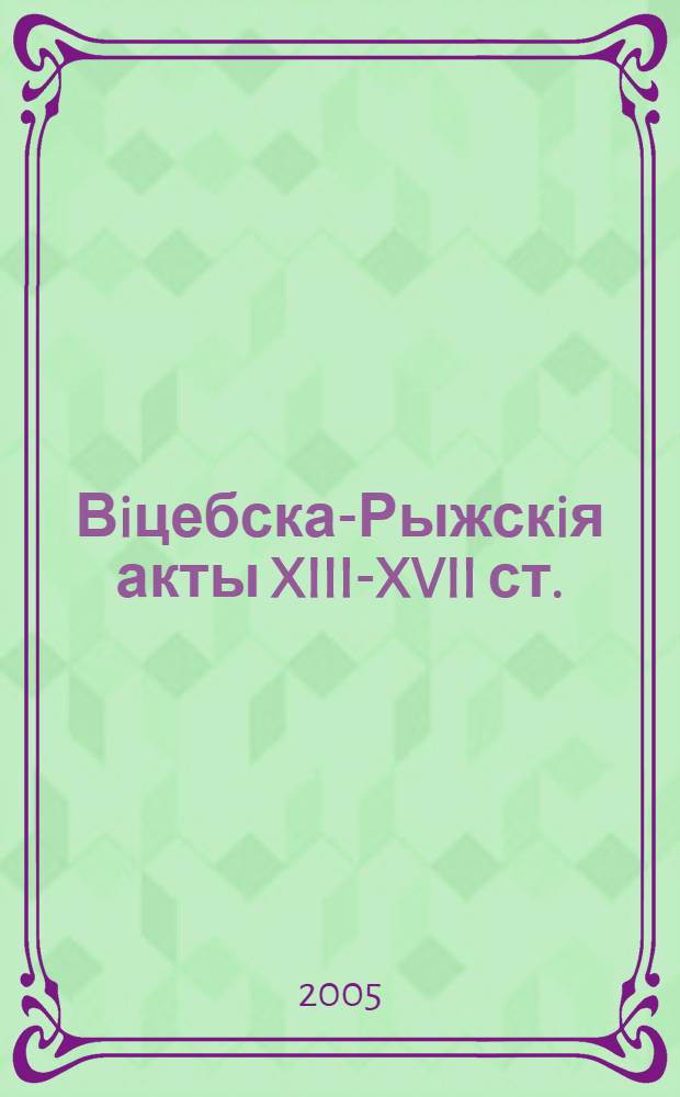 Вiцебска-Рыжскiя акты XIII-XVII ст. : дагаворы i службовая карэспандэнцыя памiж органамi кiравання горада Вiцебска i ганзейскага горада Рыгi (з былога комплекса Ruthenica Дзяржаунага гiстарычнага архiва Латвii)