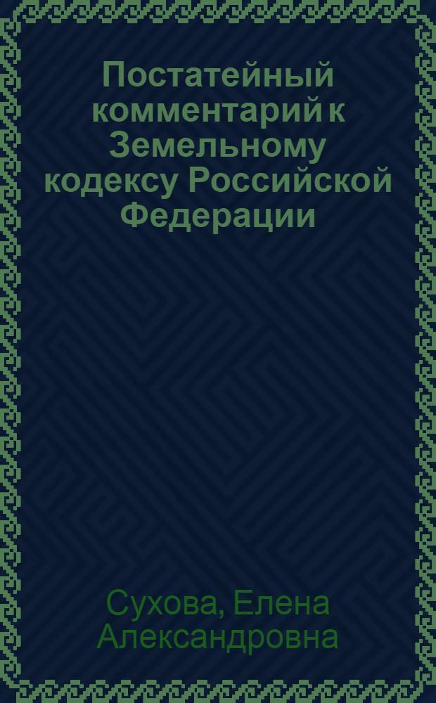 Постатейный комментарий к Земельному кодексу Российской Федерации : с учетом всех последних изменений, внесенных в Земельный кодекс Российской Федерации : принят Государственной Думой 28 сентября 2001 года : одобрен Советом Федерации 10 октября 2001 года