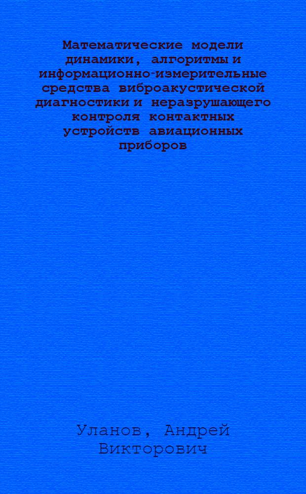 Математические модели динамики, алгоритмы и информационно-измерительные средства виброакустической диагностики и неразрушающего контроля контактных устройств авиационных приборов : автореф. дис. на соиск. учен. степ. канд. техн. наук : специальность 05.11.16 &lt;Информ.-измерит. и управляющие системы&gt; : специальность 05.11.13 &lt;Приборы и методы контроля природ. среды, веществ, материалов и изделий&gt;