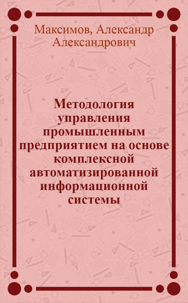 Методология управления промышленным предприятием на основе комплексной автоматизированной информационной системы : (на примере ферросплавных производств) : автореф. дис. на соиск. учен. степ. д-ра техн. наук : специальность 05.13.10 <Упр. в соц. и экон. системах>