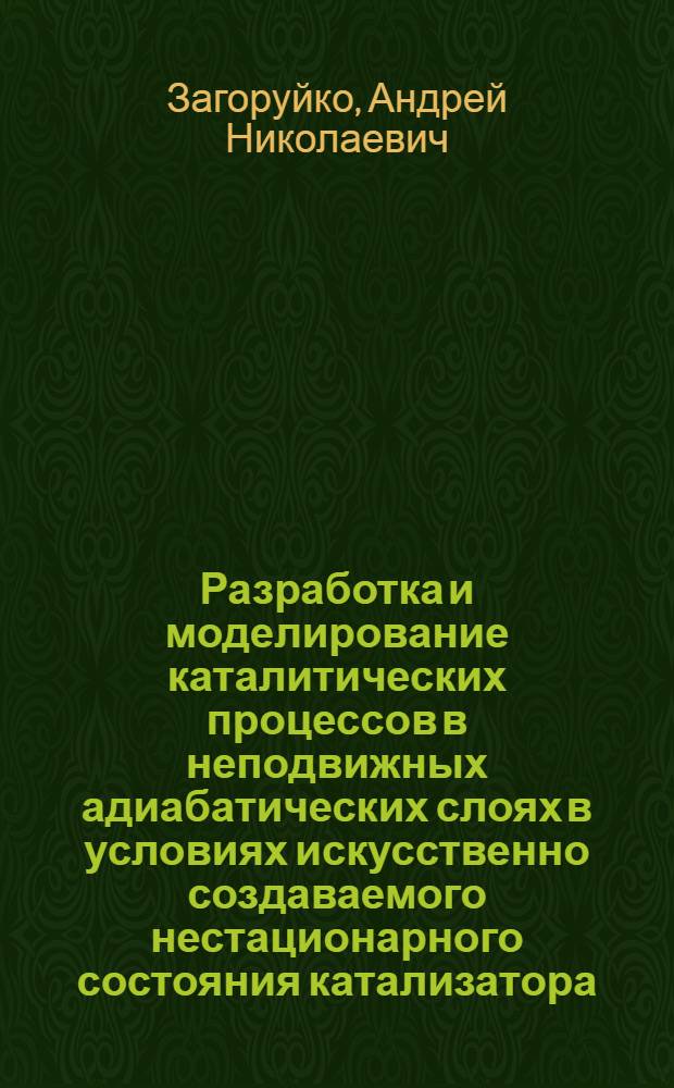 Разработка и моделирование каталитических процессов в неподвижных адиабатических слоях в условиях искусственно создаваемого нестационарного состояния катализатора : автореф. дис. на соиск. учен. степ. д-ра техн. наук : специальность 02.00.15 <Катализ>