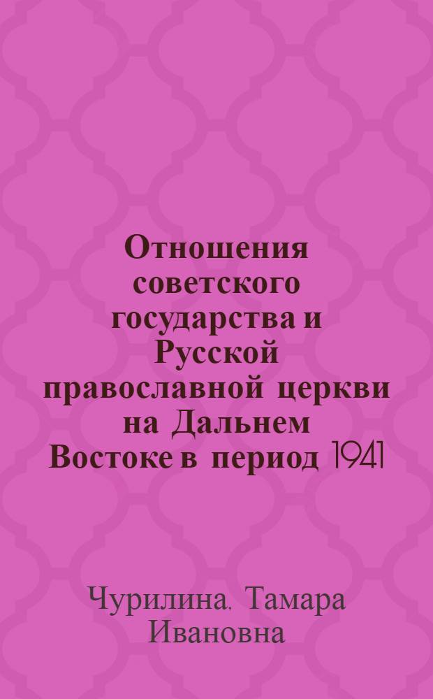 Отношения советского государства и Русской православной церкви на Дальнем Востоке в период 1941 - 1964 гг. : автореф. дис. на соиск. учен. степ. канд. ист. наук : специальность 07.00.02 <Отечеств. история>