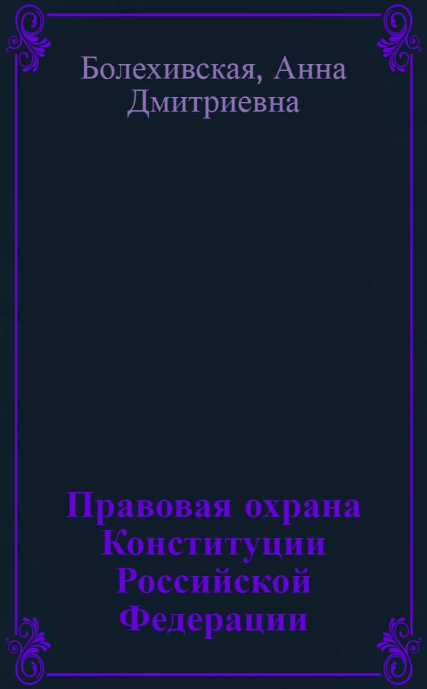Правовая охрана Конституции Российской Федерации : автореф. дис. на соиск. учен. степ. канд. юрид. наук : специальность 12.00.02 <Конституц. право; муницип. право>