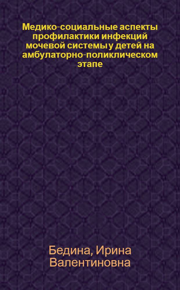 Медико-социальные аспекты профилактики инфекций мочевой системы у детей на амбулаторно-поликлическом этапе : автореф. дис. на соиск. учен. степ. канд. мед. наук : специальность 14.00.33 <Обществ. здоровье и здравоохранение> : специальность14.00.09 <Педиатрия>