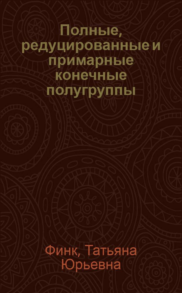 Полные, редуцированные и примарные конечные полугруппы : автореф. дис. на соиск. учен. степ. канд. физ.-мат. наук : специальность 01.01.06 <Мат. логика, алгебра и теория чисел>