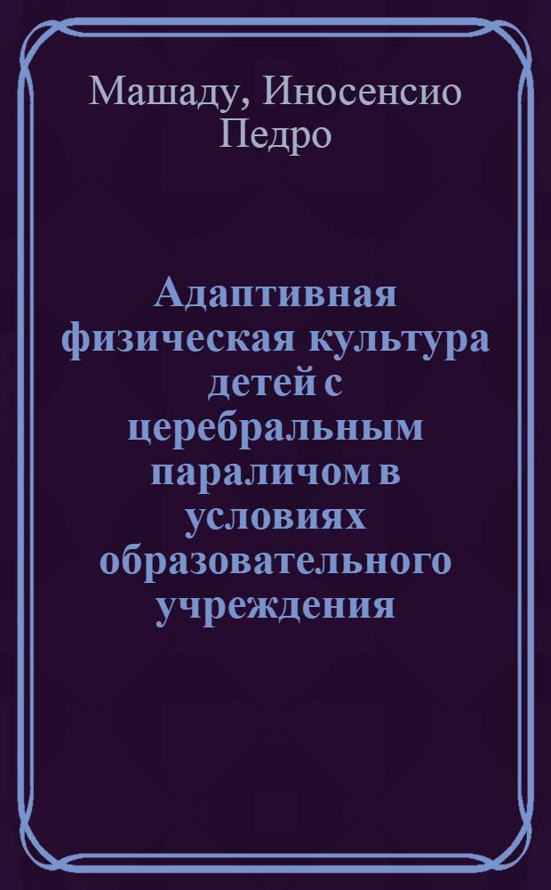 Адаптивная физическая культура детей с церебральным параличом в условиях образовательного учреждения : автореф. дис. на соиск. учен. степ. канд. пед. наук : специальность 13.00.04 <Теория и методика физ. воспитания, спортив. тренировки, оздоровит. и адаптив. физ. культуры>