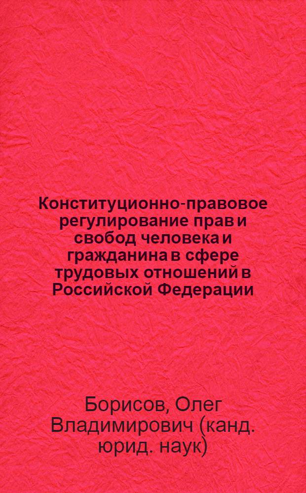 Конституционно-правовое регулирование прав и свобод человека и гражданина в сфере трудовых отношений в Российской Федерации : автореф. дис. на соиск. учен. степ. канд. юрид. наук : специальность 12.00.02 <Конституц. право; муницип. право>