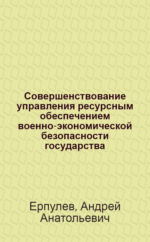 Совершенствование управления ресурсным обеспечением военно-экономической безопасности государства : (на примере вооруженных сил) : автореф. дис. на соиск. учен. степ. канд. экон. наук : специальность 08.00.05 <Экономика и упр. нар. хоз-вом>
