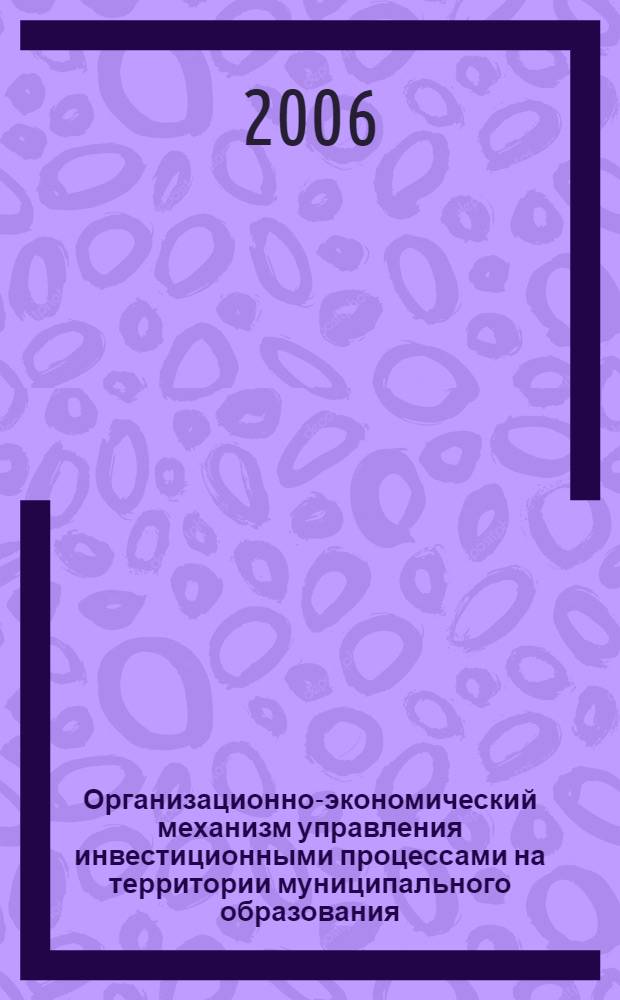 Организационно-экономический механизм управления инвестиционными процессами на территории муниципального образования : автореф. дис. на соиск. учен. степ. канд. экон. наук : специальность 08.00.05 <Экономика и упр. нар. хоз-вом>