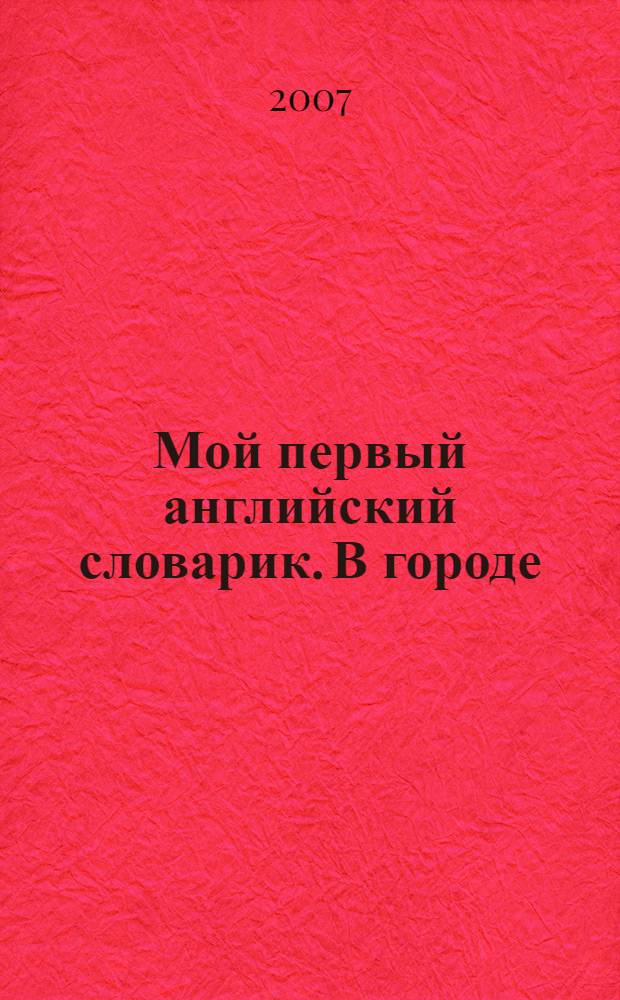 Мой первый английский словарик. В городе : для младших школьников и их родителей