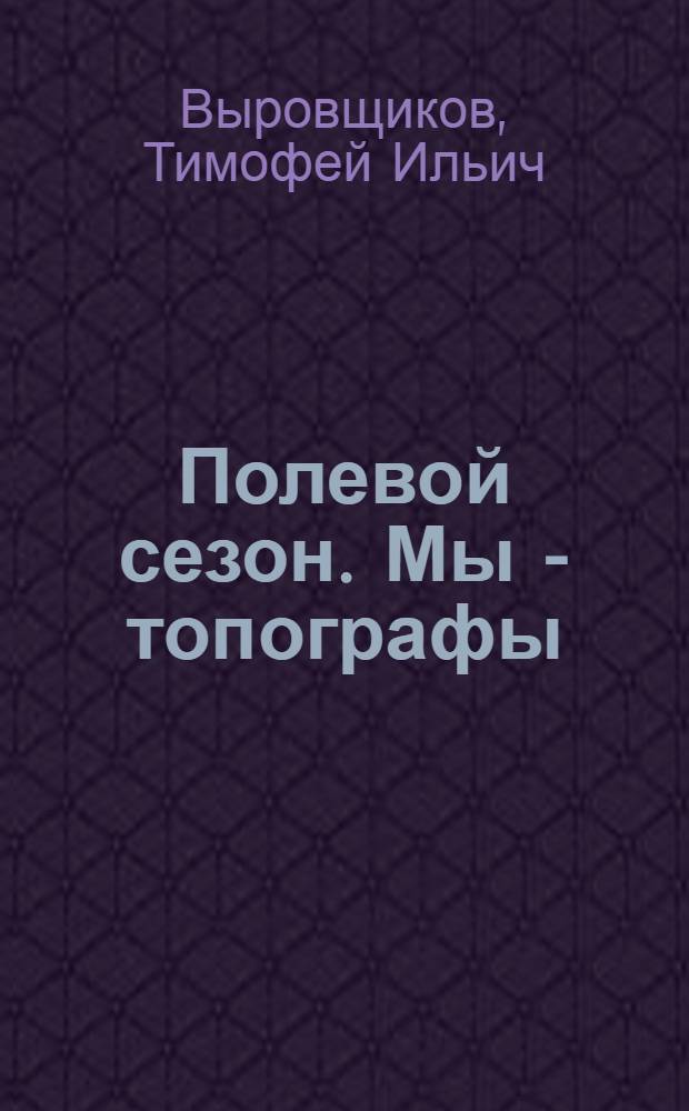 Полевой сезон. Мы - топографы : повести и рассказы геодезиста