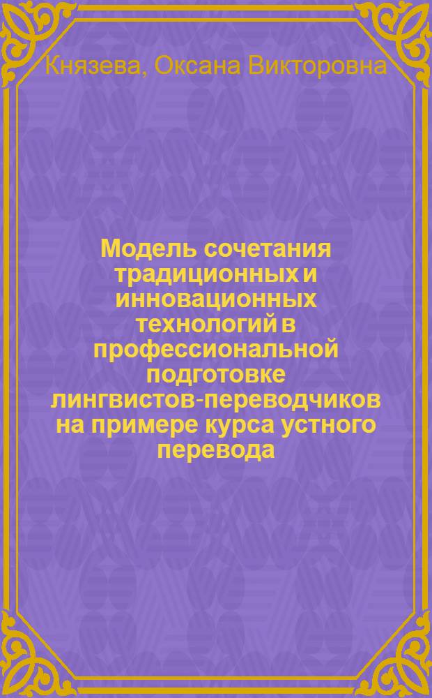 Модель сочетания традиционных и инновационных технологий в профессиональной подготовке лингвистов-переводчиков на примере курса устного перевода : автореф. дис. на соиск. учен. степ. канд. пед. наук : специальность 13.00.08 <Теория и методика проф. образования>