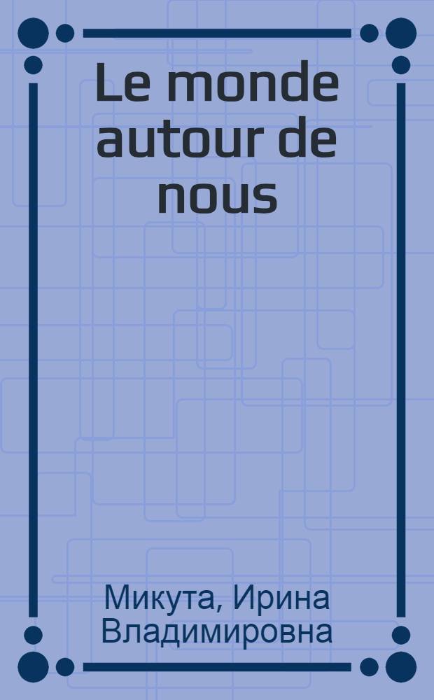 Le monde autour de nous : учебное пособие : курс французского языка : для студентов III курса факультетов иностранных языков педагогических вузов