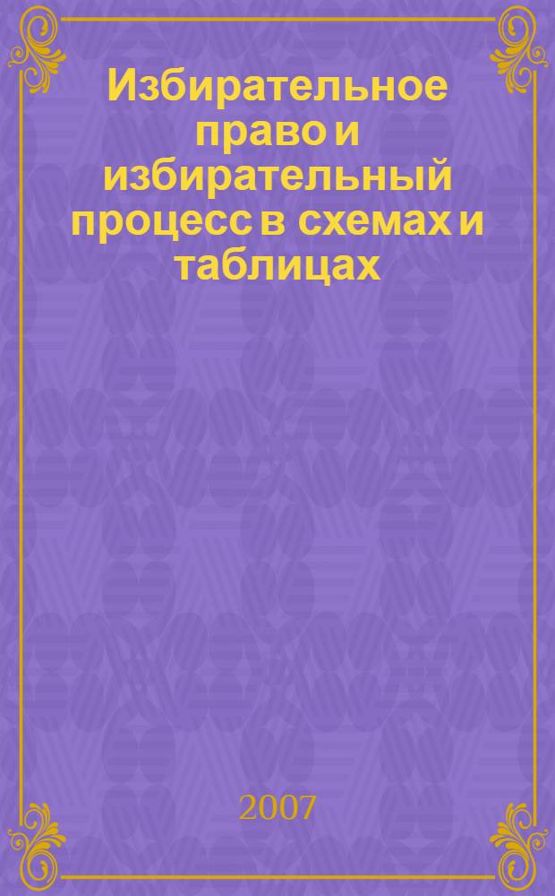 Избирательное право и избирательный процесс в схемах и таблицах : на основе Федерального закона "Об основных гарантиях избирательных прав и права на участие в референдуме граждан Российской Федерации"