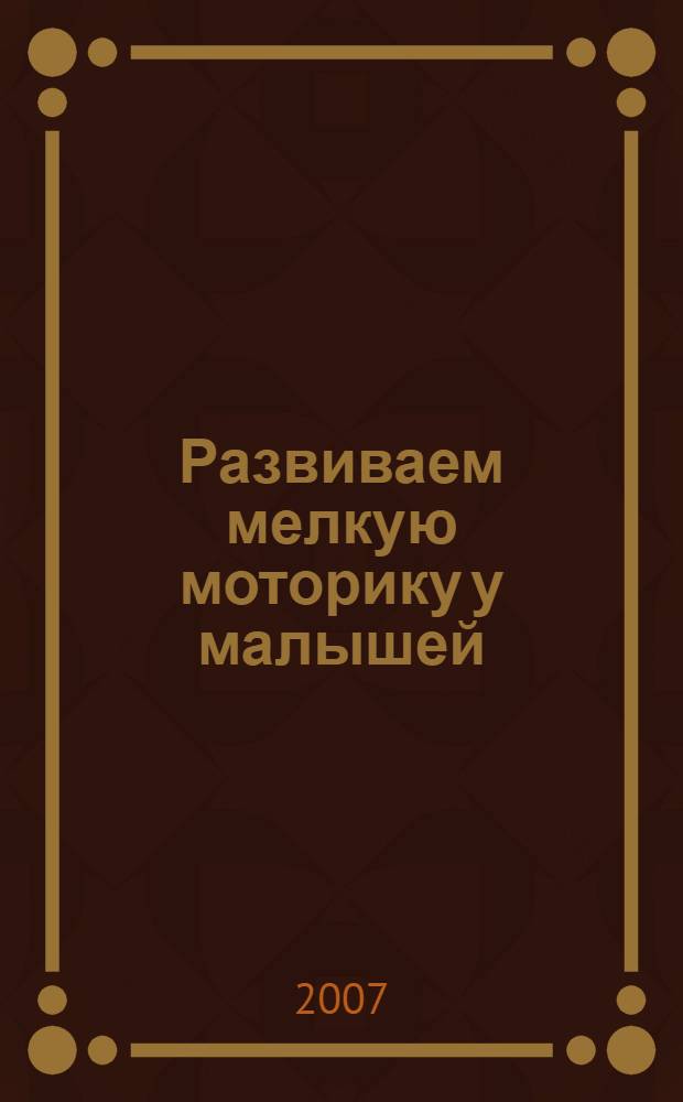 Развиваем мелкую моторику у малышей : игры, занятия и упражнения, пальчиковая гимнастика и массаж рук, советы и рекомендации родителям : для детей 0-4 лет