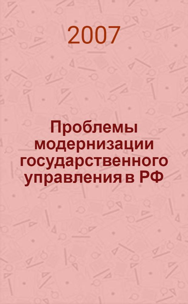 Проблемы модернизации государственного управления в РФ : современное состояние и перспективы : сборник студенческих работ научно-практической конференции, Москва, 10-12 февраля 2006 г