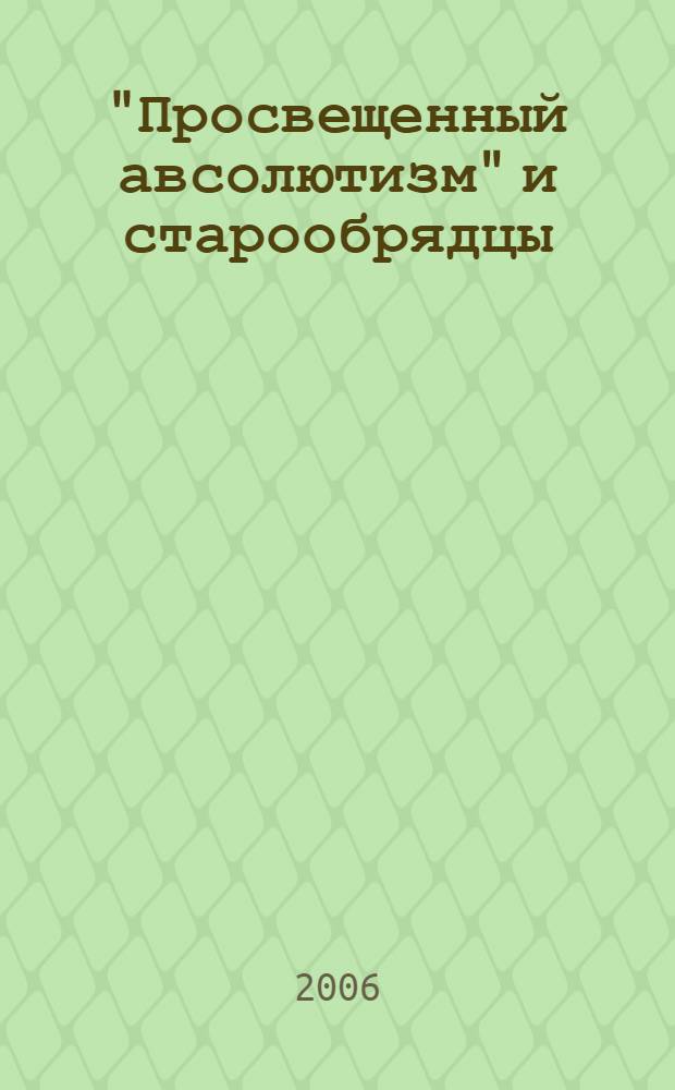 "Просвещенный авсолютизм" и старообрядцы: вторая половина XVIII - начала XIX в. Ч. 1