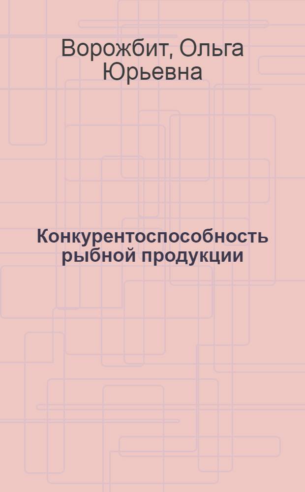 Конкурентоспособность рыбной продукции: теория, методология, практика : монография