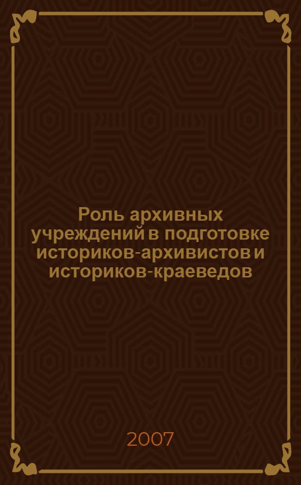 Роль архивных учреждений в подготовке историков-архивистов и историков-краеведов : материалы Всероссийской научно-практической конференции, 23 ноября 2006 г
