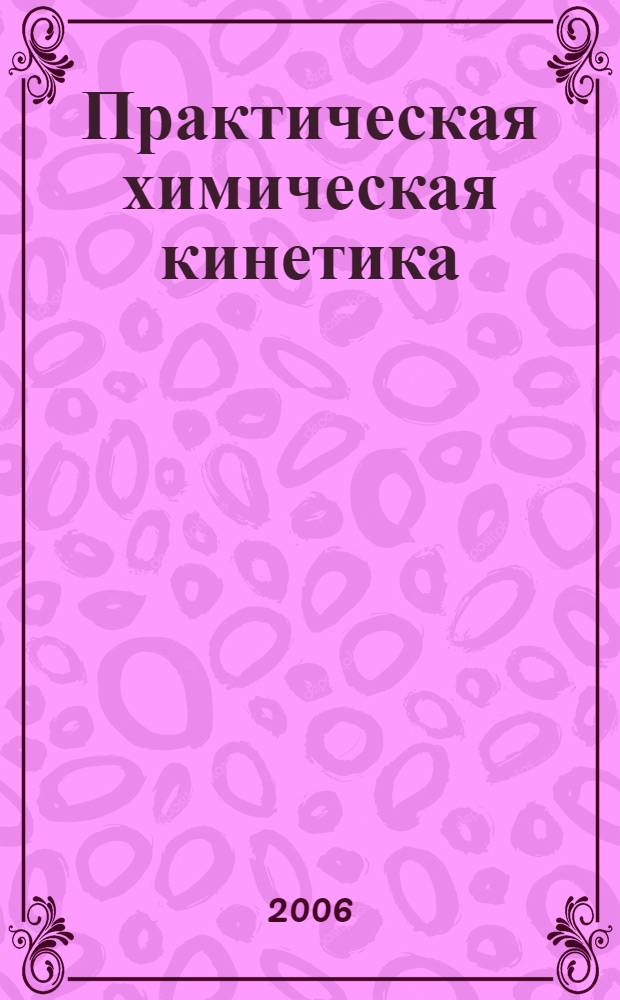 Практическая химическая кинетика : химическая кинетика в задачах с решениями : учебное пособие для студентов, обучающихся по специальности 020101.65 - Химия