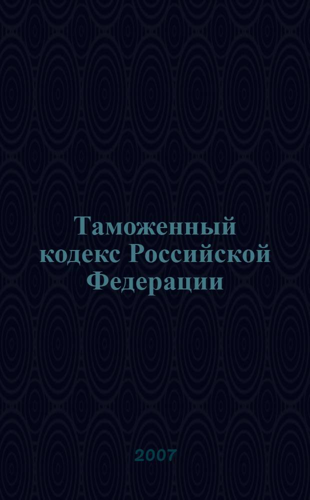 Таможенный кодекс Российской Федерации : официальный текст, действующая редакция : принят Государственной Думой 25 апреля 2003 года : одобрен Советом Федерации 14 мая 2003 года