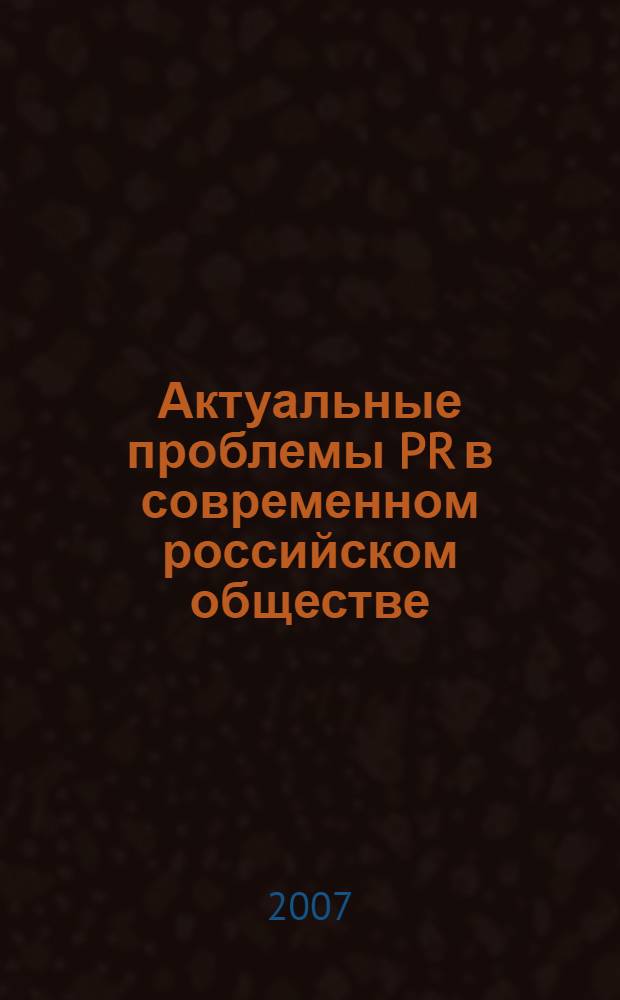 Актуальные проблемы PR в современном российском обществе : III Всероссийская научно-практическая конференция, февраль 2007 г. : сборник статей