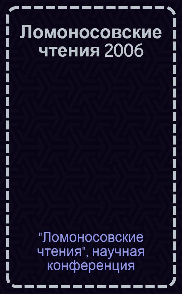 Ломоносовские чтения 2006 : научная конференция. Ломоносов 2006 : материалы международной конференции студентов и аспирантов