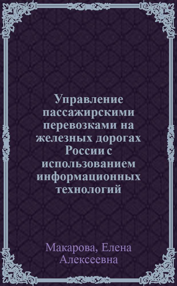 Управление пассажирскими перевозками на железных дорогах России с использованием информационных технологий : автореф. дис. на соиск. учен. степ. д-ра экон. наук : специальность 08.00.05 <Экономика и упр. нар. хоз-вом> : специальность 08.00.13 <Мат. и инструм. методы экономики>