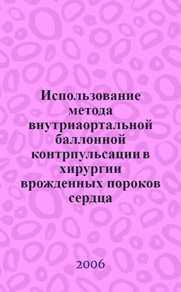 Использование метода внутриаортальной баллонной контрпульсации в хирургии врожденных пороков сердца : автореф. дис. на соиск. учен. степ. канд. мед. наук : специальность 14.00.44 <Сердеч.-сосудистая хирургия> : специальность 14.00.37 <Анестезиология и реаниматология>