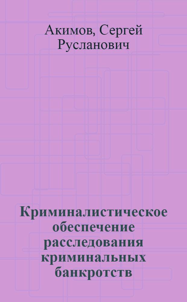 Криминалистическое обеспечение расследования криминальных банкротств : автореф. дис. на соиск. учен. степ. канд. юрид. наук : специальность 12.00.09 <Уголов. процесс, криминалистика и судеб. экспертиза; оператив.-розыскная деятельность>