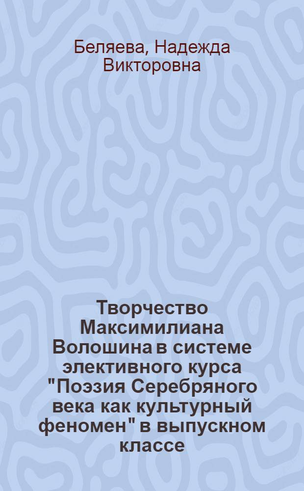 Творчество Максимилиана Волошина в системе элективного курса "Поэзия Серебряного века как культурный феномен" в выпускном классе : автореф. дис. на соиск. учен. степ. канд. пед. наук : специальность 13.00.02 <Теория и методика обучения и воспитания>