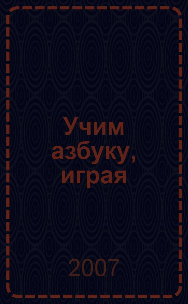 Учим азбуку, играя : занимательные игры, задания, загадки и стихи для обучения грамоте