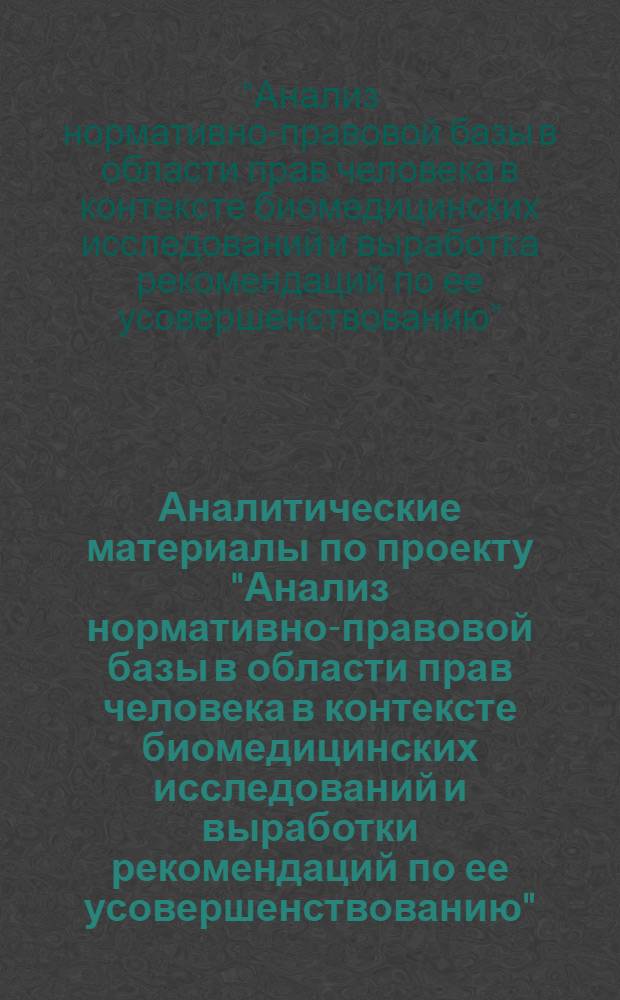 Аналитические материалы по проекту "Анализ нормативно-правовой базы в области прав человека в контексте биомедицинских исследований и выработки рекомендаций по ее усовершенствованию" : в рамках программы "Преодоление социальных последствий эпидемии ВИЧ/СПИДа посредством информации и образования в области прав человека и социальной интеграции людей, живущих с ВИЧ/СПИДом"