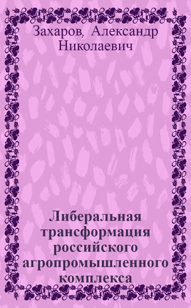 Либеральная трансформация российского агропромышленного комплекса : автореф. дис. на соиск. учен. степ. д-ра социол. наук : специальность 22.00.04 <Соц. структура, соц. ин-ты и процессы>
