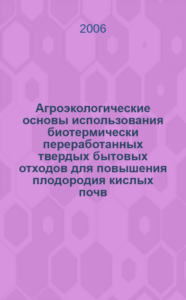 Агроэкологические основы использования биотермически переработанных твердых бытовых отходов для повышения плодородия кислых почв : автореф. дис. на соиск. учен. степ. д-ра биол. наук : специальность 06.01.03 <Агропочвоведение, агрофизика>
