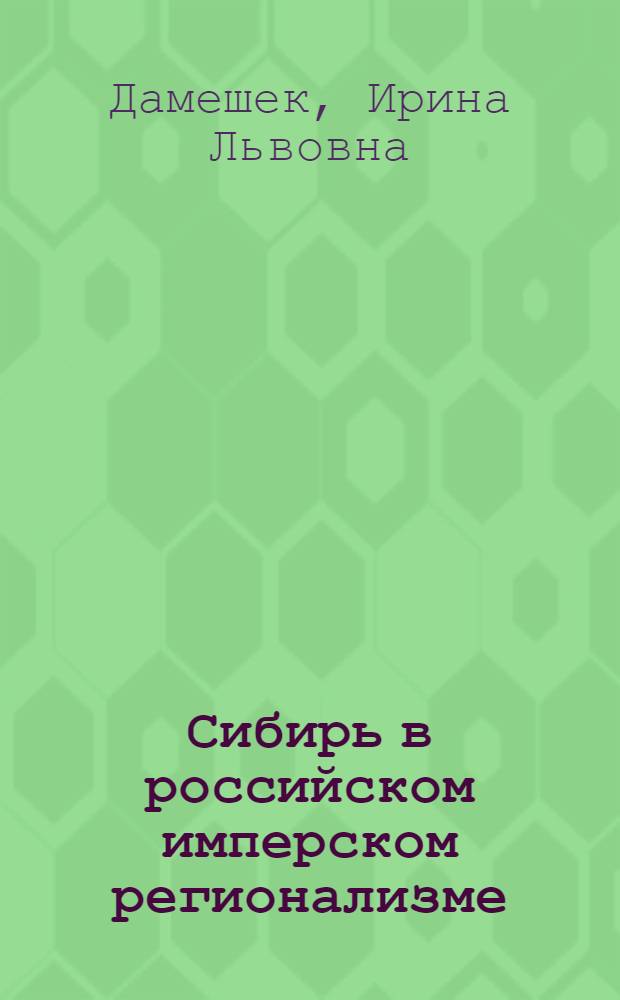 Сибирь в российском имперском регионализме (1822 - 1917 гг.) : автореф. дис. на соиск. учен. степ. д-ра ист. наук : специальность 07.00.02 <Отечеств. история>