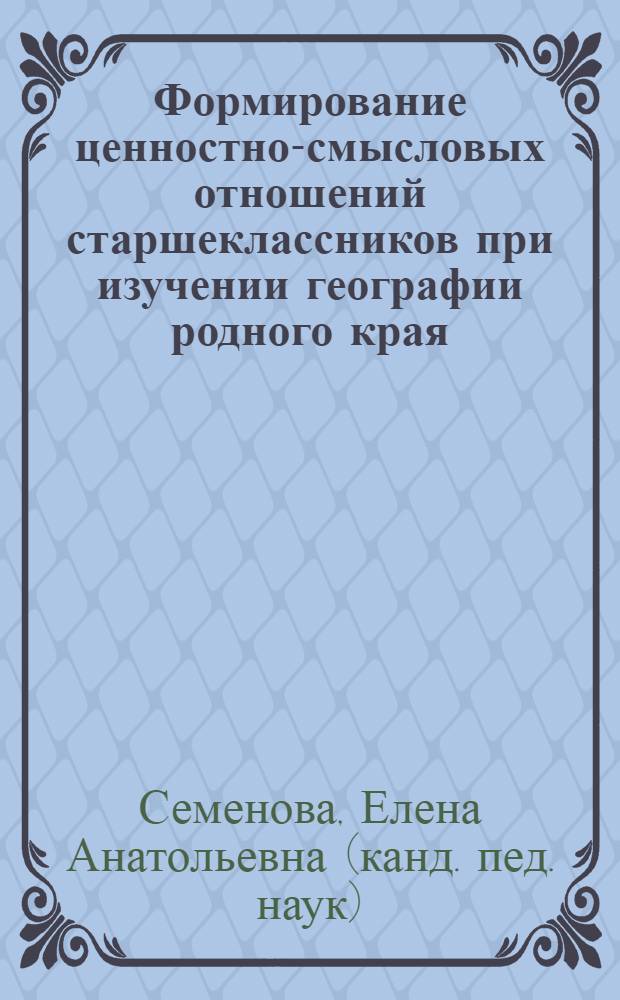 Формирование ценностно-смысловых отношений старшеклассников при изучении географии родного края : автореф. дис. на соиск. учен. степ. канд. пед. наук : специальность 13.00.01 <Общ. педагогика, история педагогики и образования>