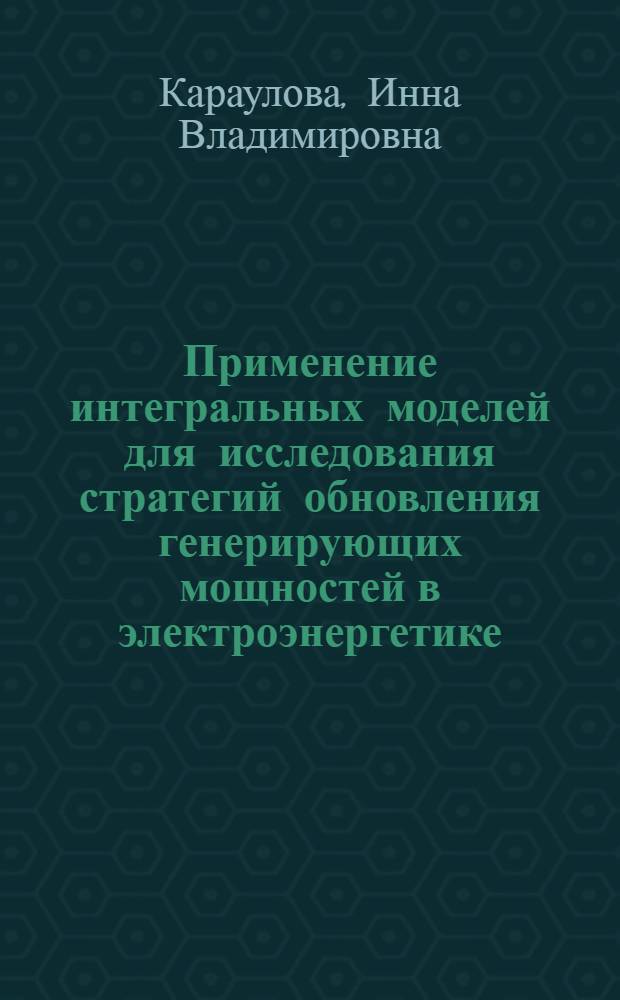 Применение интегральных моделей для исследования стратегий обновления генерирующих мощностей в электроэнергетике : автореф. дис. на соиск. учен. степ. канд. техн. наук : специальность 05.13.18 <Мат. моделирование, числ. методы и комплексы программ>