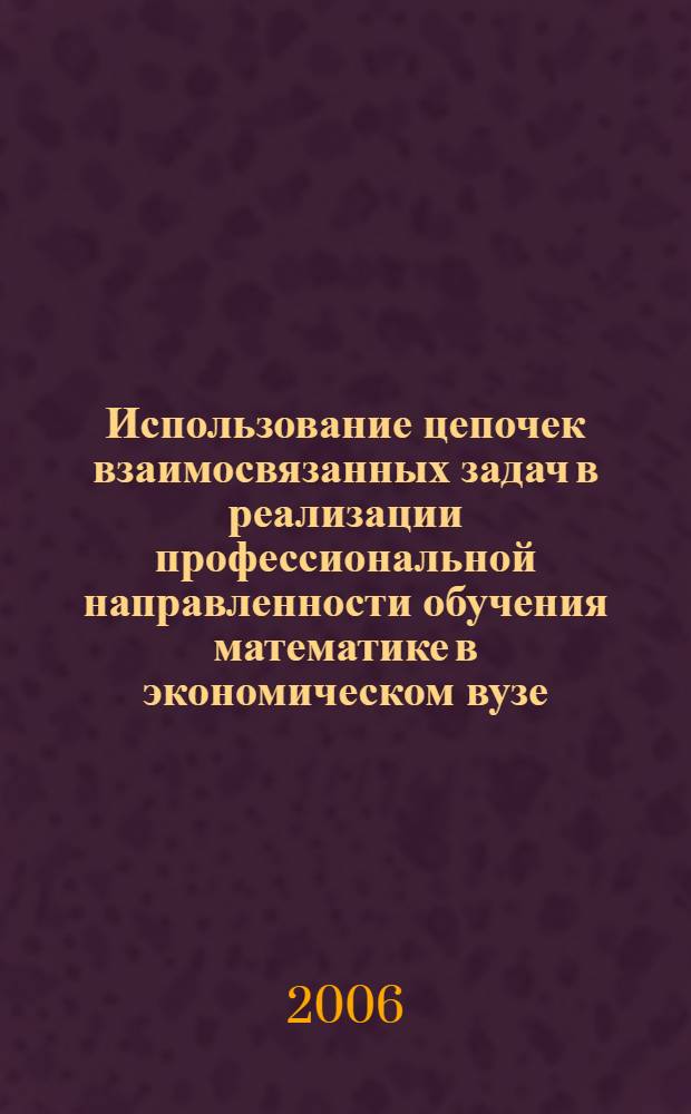 Использование цепочек взаимосвязанных задач в реализации профессиональной направленности обучения математике в экономическом вузе : автореф. дис. на соиск. учен. степ. канд. пед. наук : специальность 13.00.02 <Теория и методика обучения и воспитания>