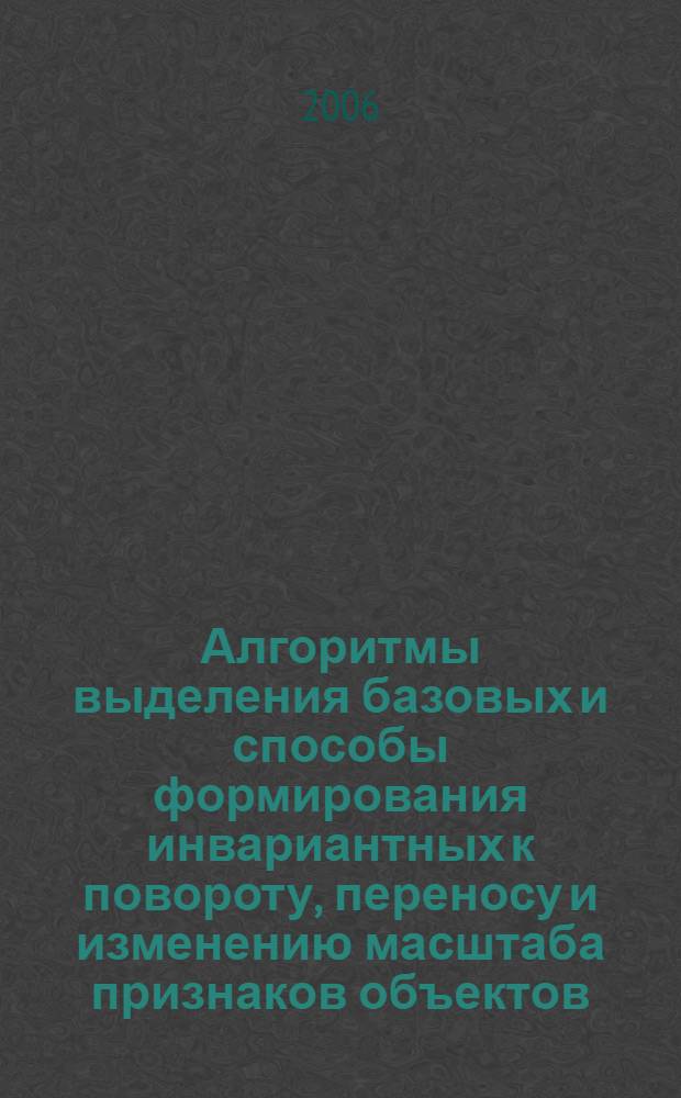 Алгоритмы выделения базовых и способы формирования инвариантных к повороту, переносу и изменению масштаба признаков объектов : автореф. дис. на соиск. учен. степ. канд. техн. наук : специальность 05.13.01 <Систем. анализ, упр. и обраб. информ.>